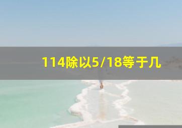 114除以5/18等于几