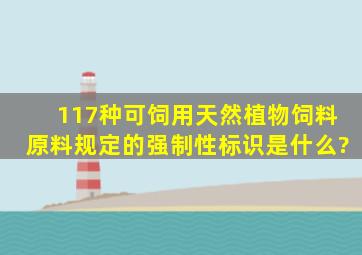 117种可饲用天然植物饲料原料规定的强制性标识是什么?