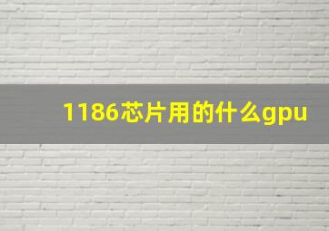 1186芯片用的什么gpu