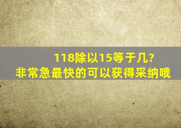 118除以15等于几? 非常急。最快的可以获得采纳哦。