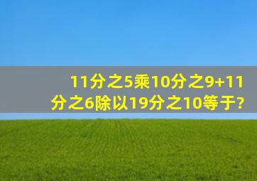 11分之5乘10分之9+11分之6除以19分之10等于?