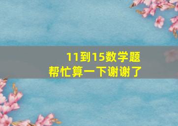 11到15数学题帮忙算一下谢谢了