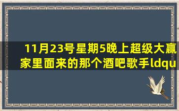 11月23号星期5晚上超级大赢家里面来的那个酒吧歌手“张磊”一出场...