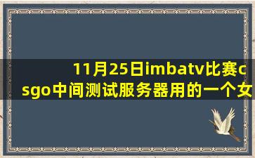 11月25日imbatv比赛csgo中间测试服务器用的一个女的在录音棚中唱...