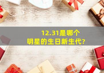 12.31是哪个明星的生日新生代?