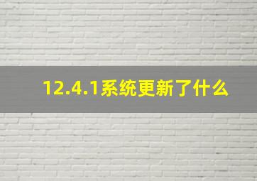 12.4.1系统更新了什么