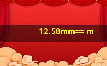 12.58mm=()=() m