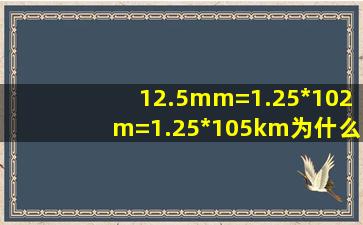 12.5mm=1.25*102m=1.25*105km,为什么会等于这个答案 ?我不懂教我...