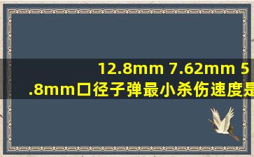 12.8mm ,7.62mm, 5.8mm口径子弹最小杀伤速度是多少??