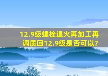 12.9级螺栓退火再加工再调质回12.9级,是否可以?