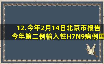 12.今年2月14日,北京市报告今年第二例输入性H7N9病例,国家卫计委...