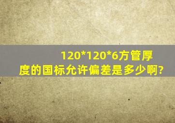 120*120*6方管厚度的国标允许偏差是多少啊?