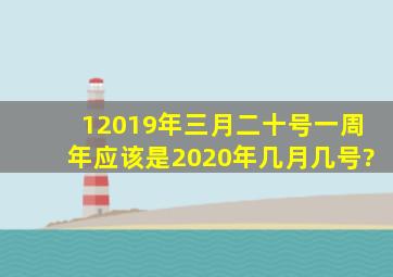 12019年三月二十号一周年应该是2020年几月几号?