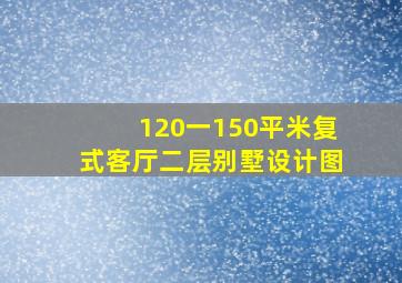 120一150平米复式客厅二层别墅设计图