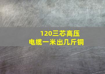 120三芯高压电缆一米出几斤铜