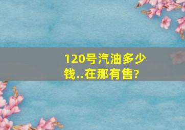 120号汽油多少钱..在那有售?