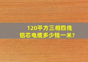 120平方三相四线铝芯电缆多少钱一米?