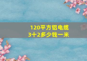 120平方铝电缆3十2多少钱一米