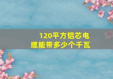 120平方铝芯电缆能带多少个千瓦(