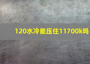 120水冷能压住11700k吗