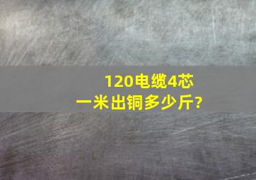 120电缆4芯一米出铜多少斤?