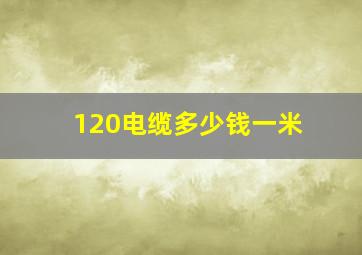 120电缆多少钱一米