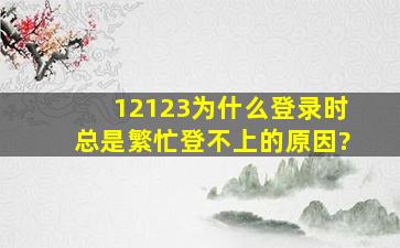 12123为什么登录时总是繁忙登不上的原因?