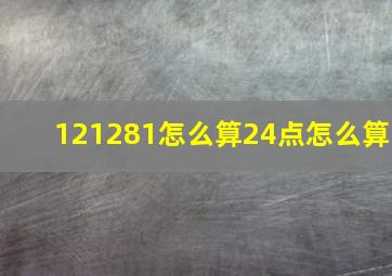 121281怎么算24点怎么算