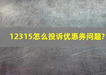 12315怎么投诉优惠券问题?