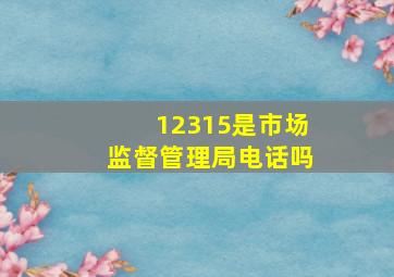 12315是市场监督管理局电话吗