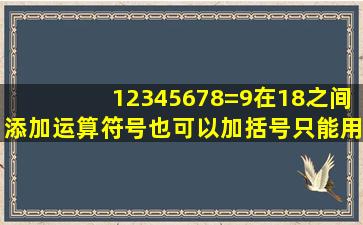 12345678=9在18之间添加运算符号,也可以加括号,只能用加减法,使...