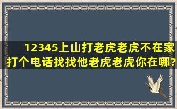 12345上山打老虎,老虎不在家,打个电话找找他,老虎老虎你在哪?我等你...