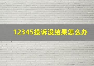 12345投诉没结果怎么办