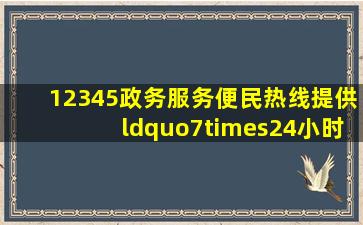 12345政务服务便民热线提供“7×24小时”人工服务