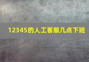 12345的人工客服几点下班 