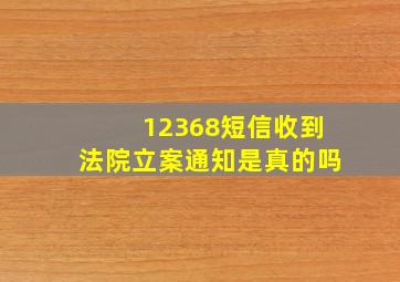 12368短信收到法院立案通知是真的吗