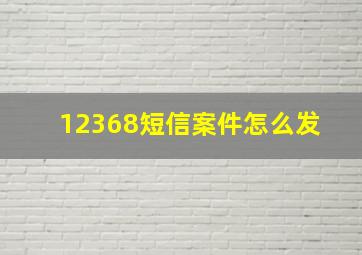 12368短信案件怎么发 