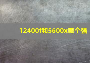 12400f和5600x哪个强