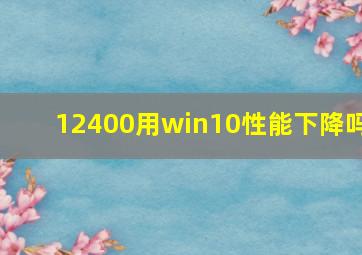 12400用win10性能下降吗