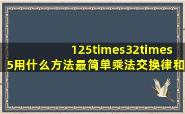 125×32×5用什么方法最简单乘法交换律和乘法结合律哪个最简单?