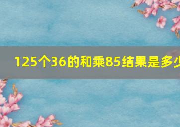 125个36的和乘85,结果是多少