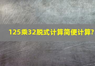 125乘32脱式计算,简便计算?