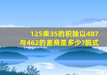 125乘35的积,除以487与462的差,商是多少?脱式