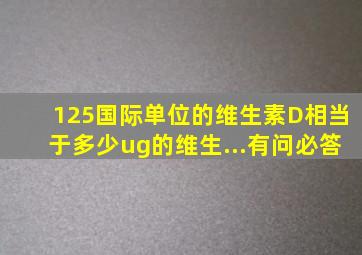 125国际单位的维生素D相当于多少ug的维生...有问必答