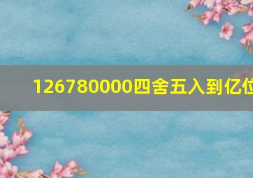 126780000四舍五入到亿位