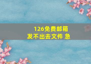 126免费邮箱 发不出去文件 急