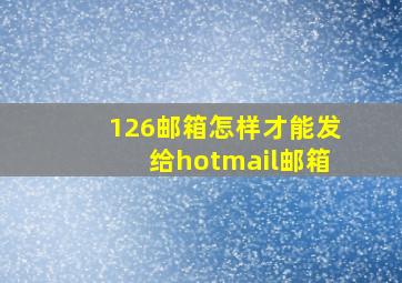 126邮箱怎样才能发给hotmail邮箱