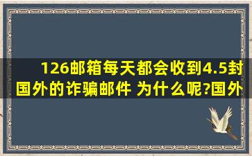 126邮箱每天都会收到4.5封国外的诈骗邮件 为什么呢?国外诈骗邮件