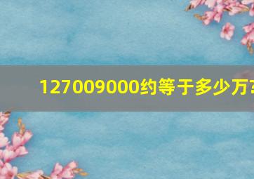 127009000约等于多少万?