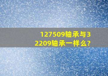 127509轴承与32209轴承一样么?